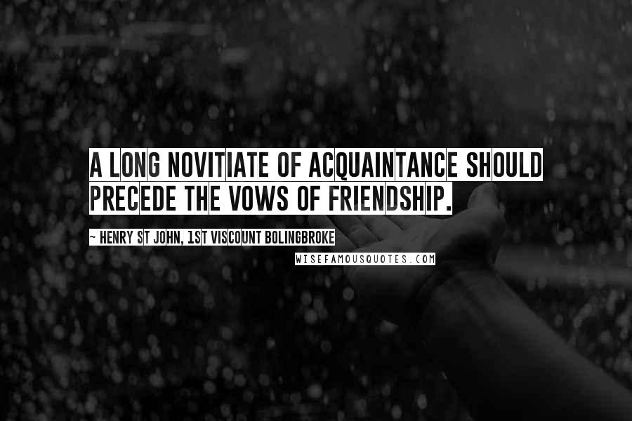 Henry St John, 1st Viscount Bolingbroke Quotes: A long novitiate of acquaintance should precede the vows of friendship.