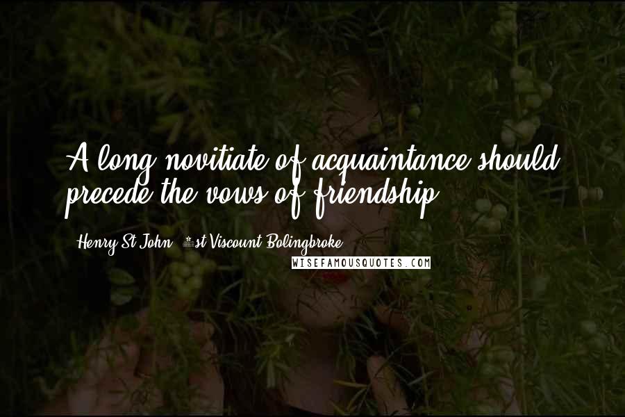 Henry St John, 1st Viscount Bolingbroke Quotes: A long novitiate of acquaintance should precede the vows of friendship.