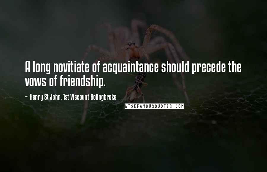 Henry St John, 1st Viscount Bolingbroke Quotes: A long novitiate of acquaintance should precede the vows of friendship.