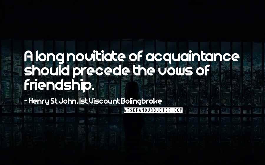 Henry St John, 1st Viscount Bolingbroke Quotes: A long novitiate of acquaintance should precede the vows of friendship.