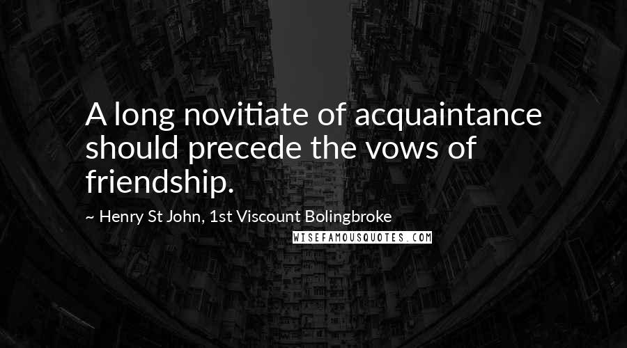 Henry St John, 1st Viscount Bolingbroke Quotes: A long novitiate of acquaintance should precede the vows of friendship.