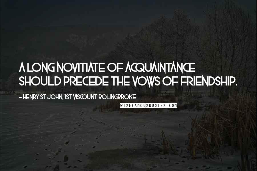 Henry St John, 1st Viscount Bolingbroke Quotes: A long novitiate of acquaintance should precede the vows of friendship.