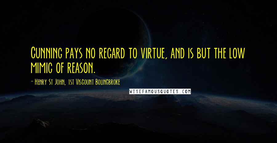 Henry St John, 1st Viscount Bolingbroke Quotes: Cunning pays no regard to virtue, and is but the low mimic of reason.