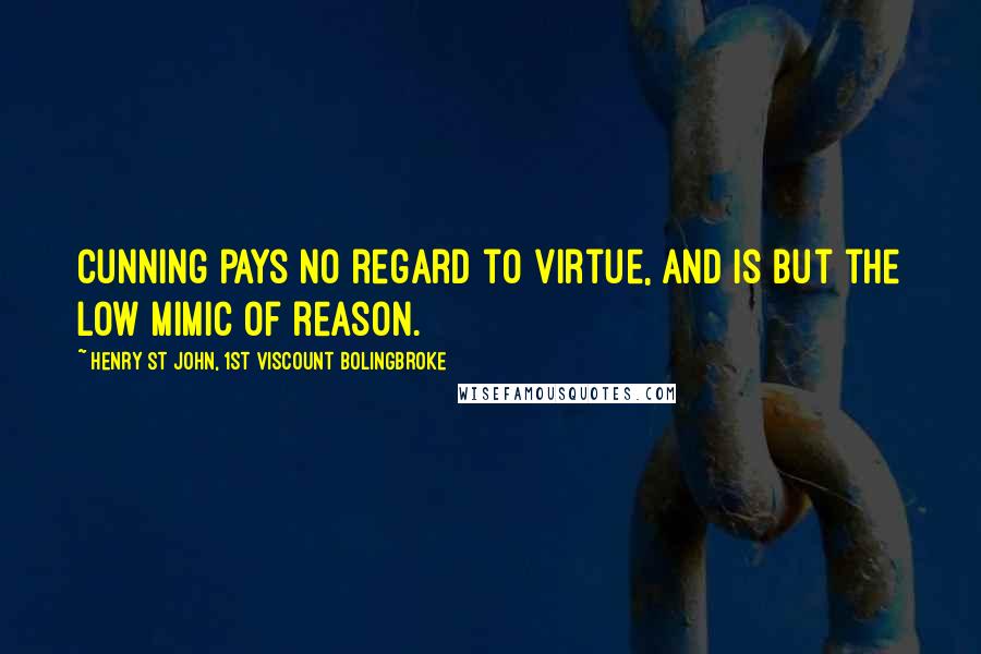 Henry St John, 1st Viscount Bolingbroke Quotes: Cunning pays no regard to virtue, and is but the low mimic of reason.