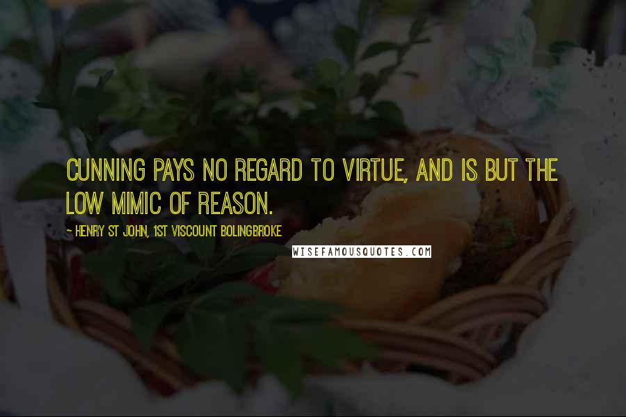 Henry St John, 1st Viscount Bolingbroke Quotes: Cunning pays no regard to virtue, and is but the low mimic of reason.