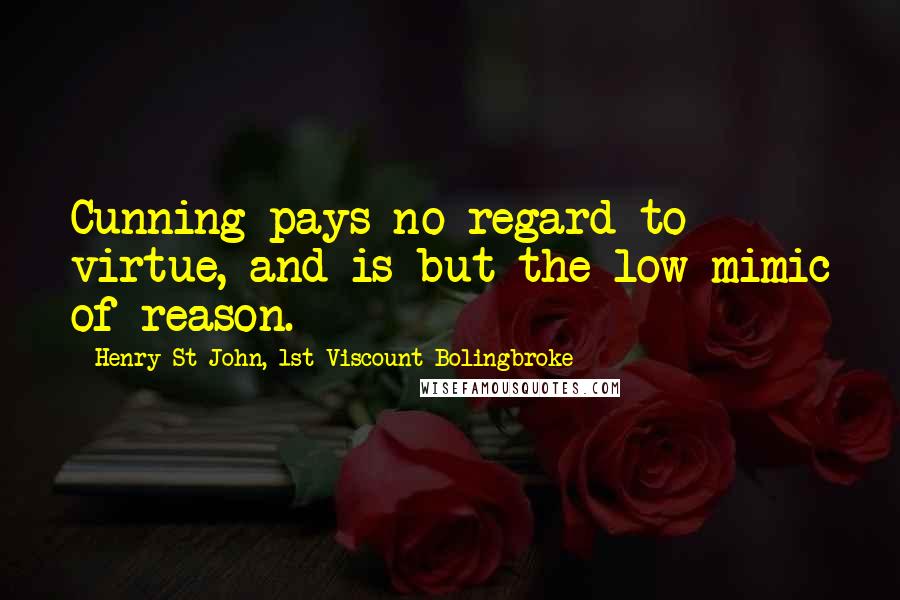 Henry St John, 1st Viscount Bolingbroke Quotes: Cunning pays no regard to virtue, and is but the low mimic of reason.