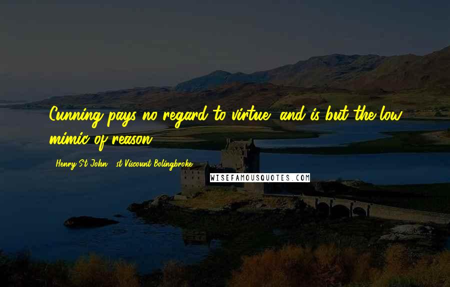 Henry St John, 1st Viscount Bolingbroke Quotes: Cunning pays no regard to virtue, and is but the low mimic of reason.