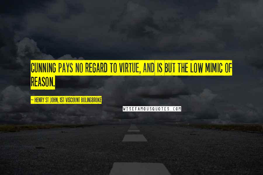 Henry St John, 1st Viscount Bolingbroke Quotes: Cunning pays no regard to virtue, and is but the low mimic of reason.