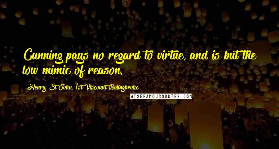 Henry St John, 1st Viscount Bolingbroke Quotes: Cunning pays no regard to virtue, and is but the low mimic of reason.