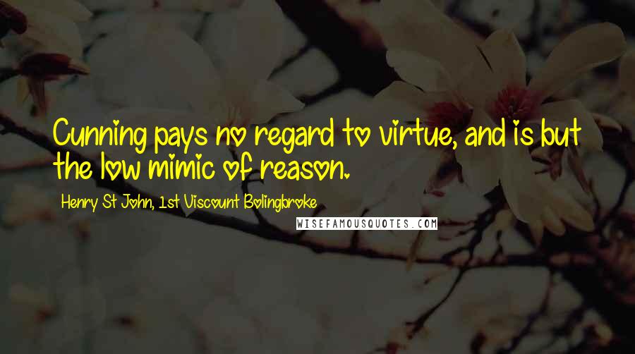 Henry St John, 1st Viscount Bolingbroke Quotes: Cunning pays no regard to virtue, and is but the low mimic of reason.