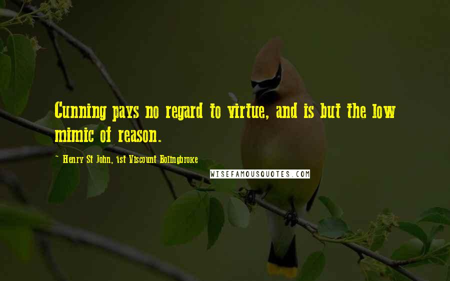 Henry St John, 1st Viscount Bolingbroke Quotes: Cunning pays no regard to virtue, and is but the low mimic of reason.