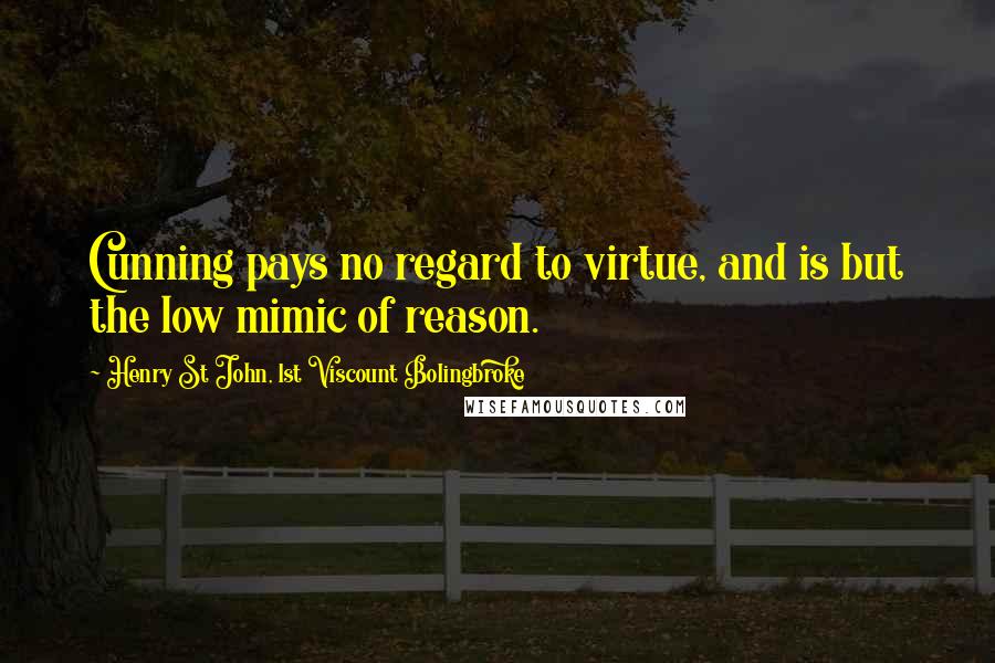 Henry St John, 1st Viscount Bolingbroke Quotes: Cunning pays no regard to virtue, and is but the low mimic of reason.