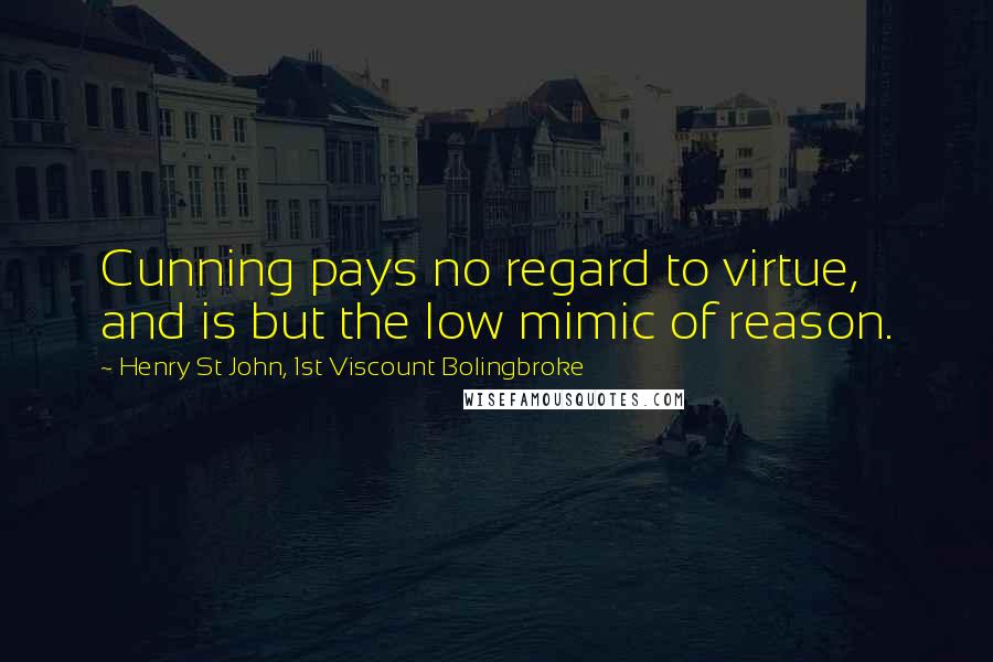 Henry St John, 1st Viscount Bolingbroke Quotes: Cunning pays no regard to virtue, and is but the low mimic of reason.