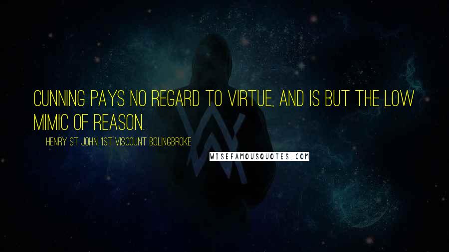 Henry St John, 1st Viscount Bolingbroke Quotes: Cunning pays no regard to virtue, and is but the low mimic of reason.