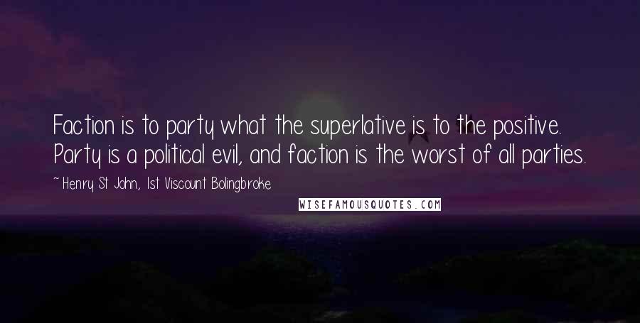 Henry St John, 1st Viscount Bolingbroke Quotes: Faction is to party what the superlative is to the positive. Party is a political evil, and faction is the worst of all parties.