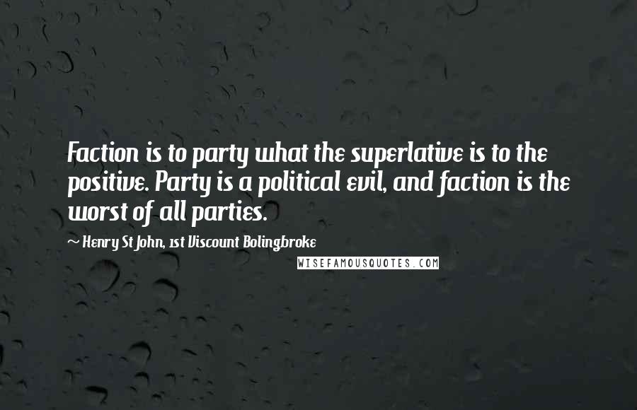 Henry St John, 1st Viscount Bolingbroke Quotes: Faction is to party what the superlative is to the positive. Party is a political evil, and faction is the worst of all parties.