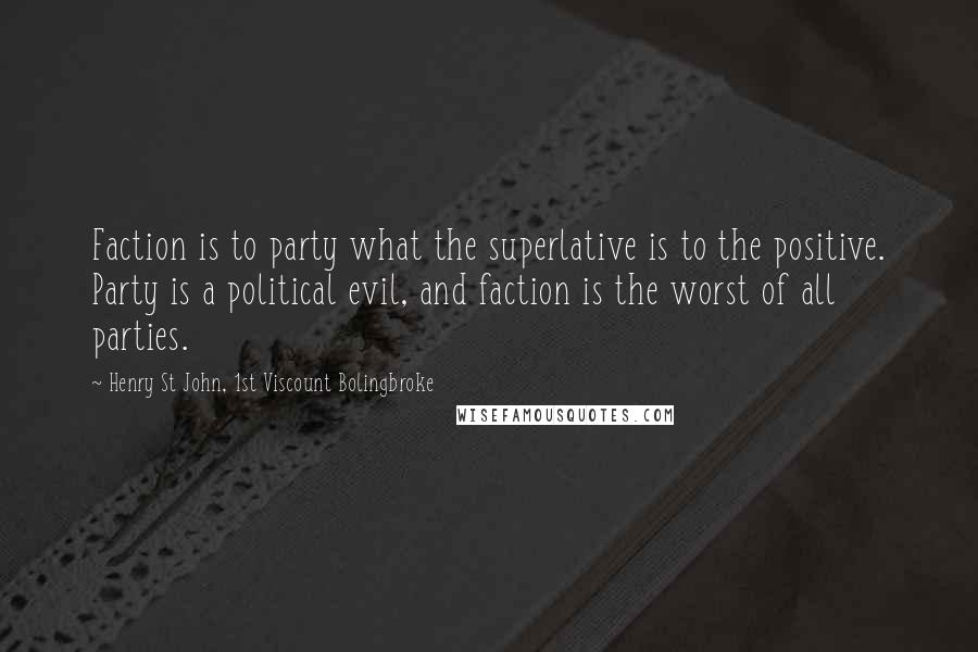 Henry St John, 1st Viscount Bolingbroke Quotes: Faction is to party what the superlative is to the positive. Party is a political evil, and faction is the worst of all parties.