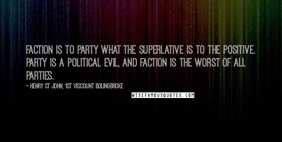 Henry St John, 1st Viscount Bolingbroke Quotes: Faction is to party what the superlative is to the positive. Party is a political evil, and faction is the worst of all parties.