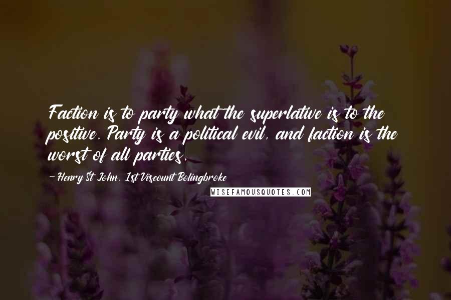 Henry St John, 1st Viscount Bolingbroke Quotes: Faction is to party what the superlative is to the positive. Party is a political evil, and faction is the worst of all parties.