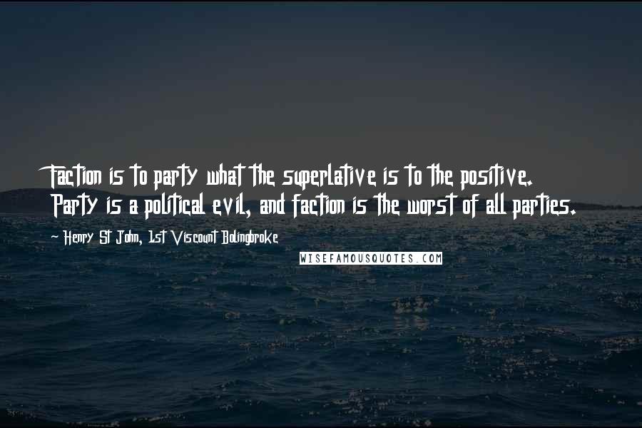 Henry St John, 1st Viscount Bolingbroke Quotes: Faction is to party what the superlative is to the positive. Party is a political evil, and faction is the worst of all parties.