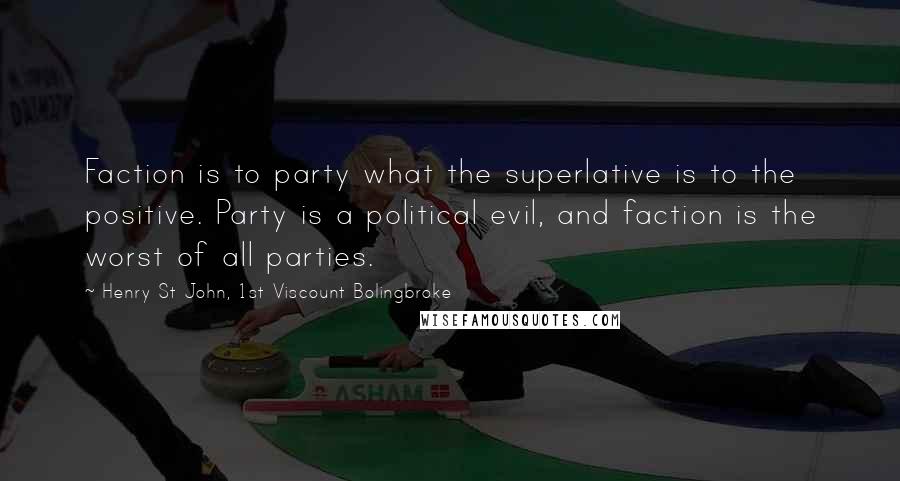 Henry St John, 1st Viscount Bolingbroke Quotes: Faction is to party what the superlative is to the positive. Party is a political evil, and faction is the worst of all parties.