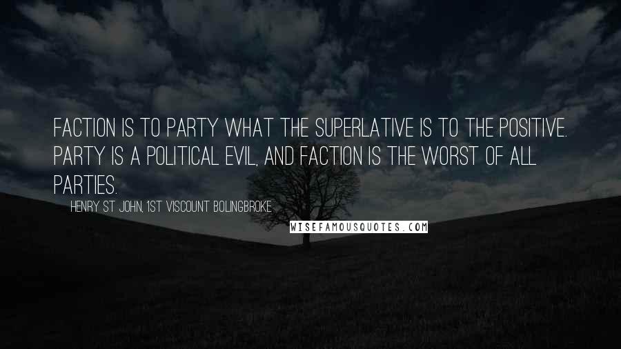 Henry St John, 1st Viscount Bolingbroke Quotes: Faction is to party what the superlative is to the positive. Party is a political evil, and faction is the worst of all parties.