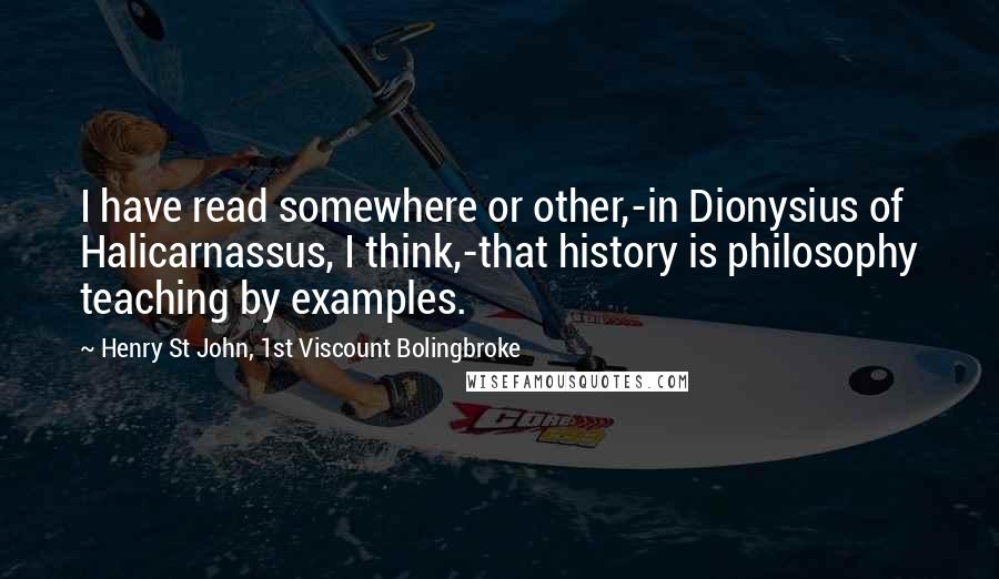 Henry St John, 1st Viscount Bolingbroke Quotes: I have read somewhere or other,-in Dionysius of Halicarnassus, I think,-that history is philosophy teaching by examples.