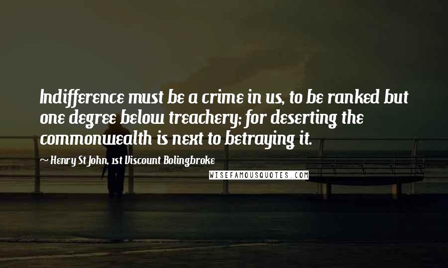 Henry St John, 1st Viscount Bolingbroke Quotes: Indifference must be a crime in us, to be ranked but one degree below treachery; for deserting the commonwealth is next to betraying it.