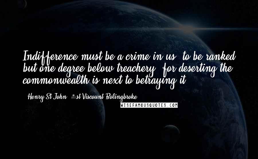 Henry St John, 1st Viscount Bolingbroke Quotes: Indifference must be a crime in us, to be ranked but one degree below treachery; for deserting the commonwealth is next to betraying it.