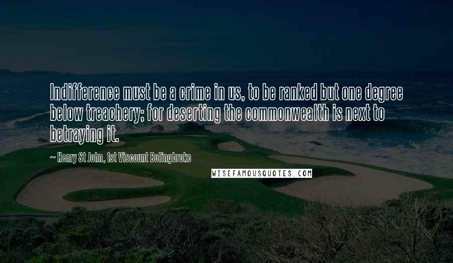 Henry St John, 1st Viscount Bolingbroke Quotes: Indifference must be a crime in us, to be ranked but one degree below treachery; for deserting the commonwealth is next to betraying it.