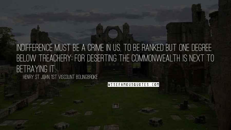 Henry St John, 1st Viscount Bolingbroke Quotes: Indifference must be a crime in us, to be ranked but one degree below treachery; for deserting the commonwealth is next to betraying it.