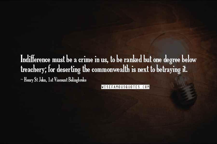 Henry St John, 1st Viscount Bolingbroke Quotes: Indifference must be a crime in us, to be ranked but one degree below treachery; for deserting the commonwealth is next to betraying it.