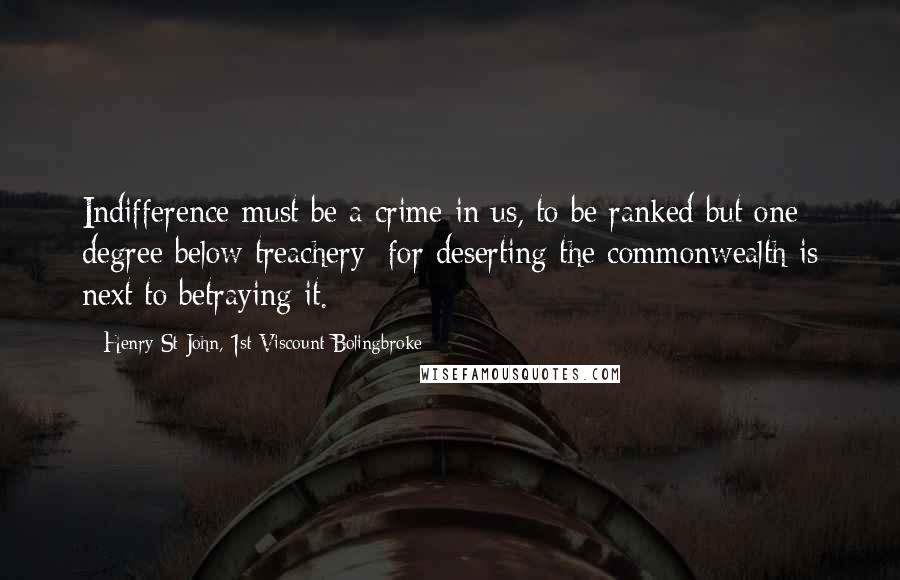 Henry St John, 1st Viscount Bolingbroke Quotes: Indifference must be a crime in us, to be ranked but one degree below treachery; for deserting the commonwealth is next to betraying it.