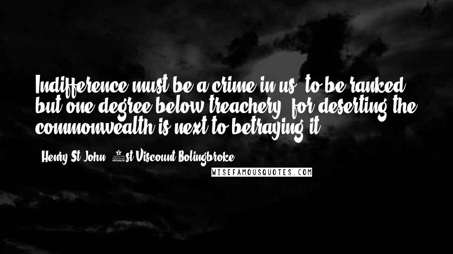 Henry St John, 1st Viscount Bolingbroke Quotes: Indifference must be a crime in us, to be ranked but one degree below treachery; for deserting the commonwealth is next to betraying it.