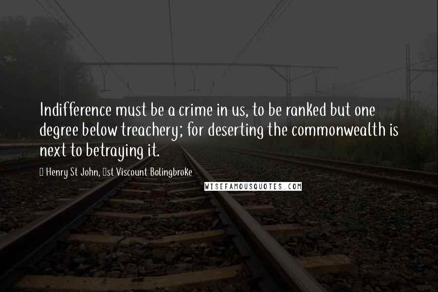 Henry St John, 1st Viscount Bolingbroke Quotes: Indifference must be a crime in us, to be ranked but one degree below treachery; for deserting the commonwealth is next to betraying it.