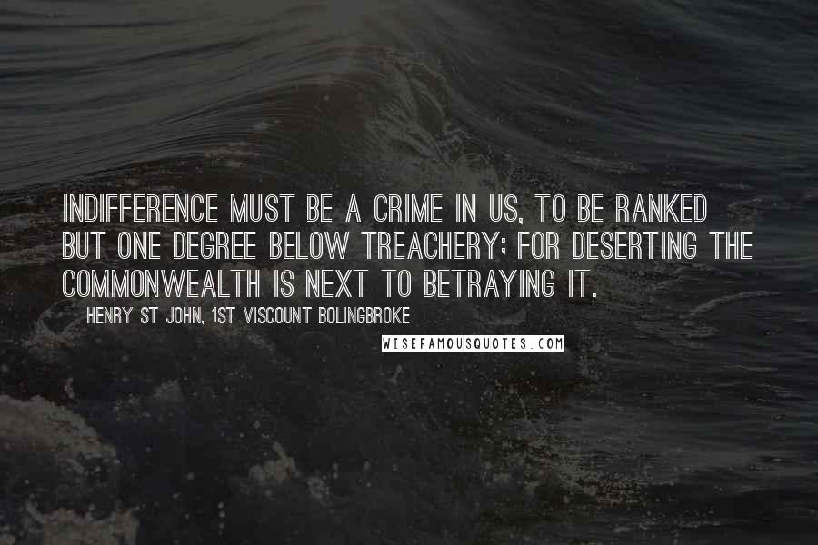 Henry St John, 1st Viscount Bolingbroke Quotes: Indifference must be a crime in us, to be ranked but one degree below treachery; for deserting the commonwealth is next to betraying it.