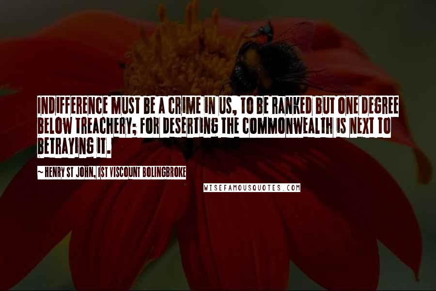 Henry St John, 1st Viscount Bolingbroke Quotes: Indifference must be a crime in us, to be ranked but one degree below treachery; for deserting the commonwealth is next to betraying it.