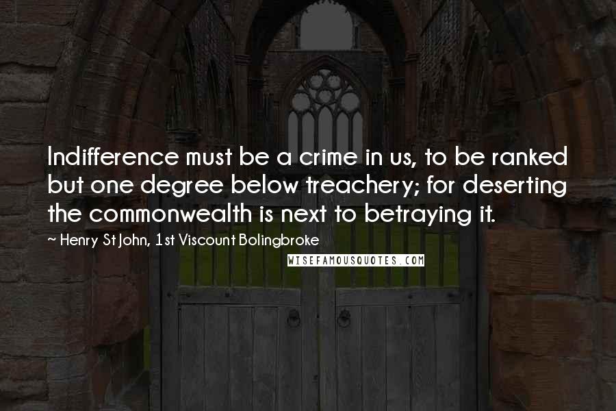 Henry St John, 1st Viscount Bolingbroke Quotes: Indifference must be a crime in us, to be ranked but one degree below treachery; for deserting the commonwealth is next to betraying it.