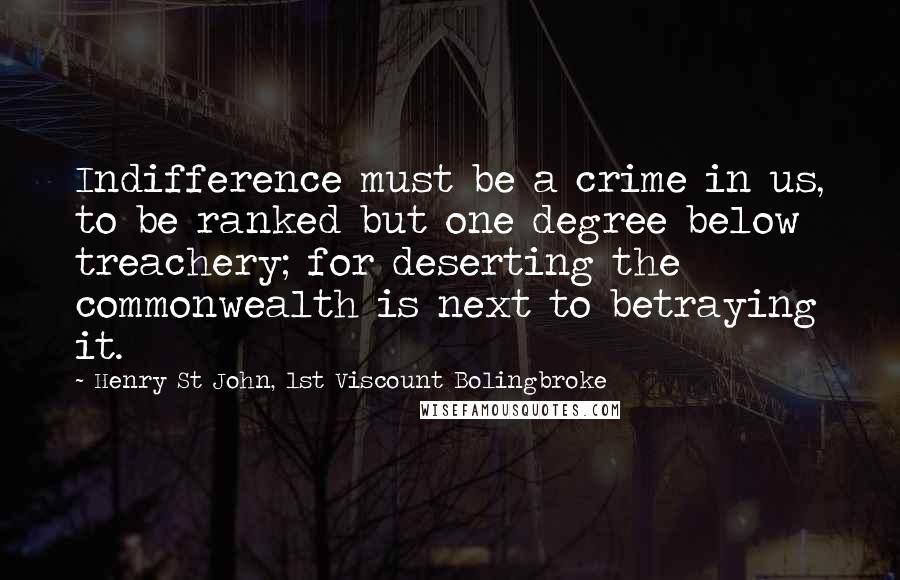 Henry St John, 1st Viscount Bolingbroke Quotes: Indifference must be a crime in us, to be ranked but one degree below treachery; for deserting the commonwealth is next to betraying it.