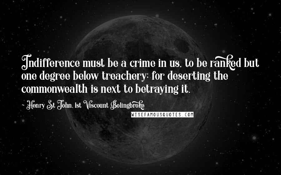 Henry St John, 1st Viscount Bolingbroke Quotes: Indifference must be a crime in us, to be ranked but one degree below treachery; for deserting the commonwealth is next to betraying it.