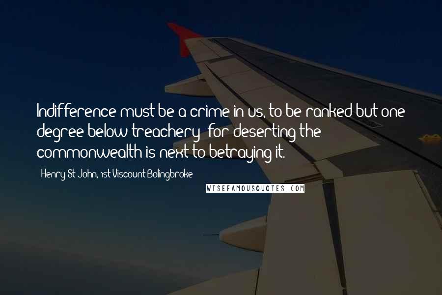 Henry St John, 1st Viscount Bolingbroke Quotes: Indifference must be a crime in us, to be ranked but one degree below treachery; for deserting the commonwealth is next to betraying it.