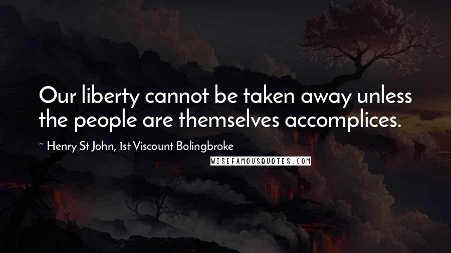 Henry St John, 1st Viscount Bolingbroke Quotes: Our liberty cannot be taken away unless the people are themselves accomplices.