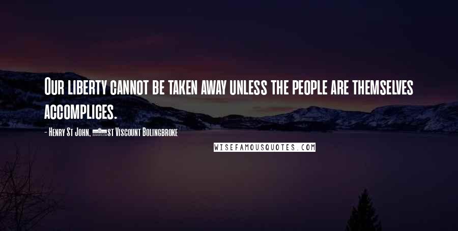 Henry St John, 1st Viscount Bolingbroke Quotes: Our liberty cannot be taken away unless the people are themselves accomplices.