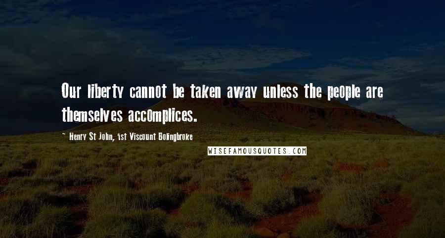 Henry St John, 1st Viscount Bolingbroke Quotes: Our liberty cannot be taken away unless the people are themselves accomplices.