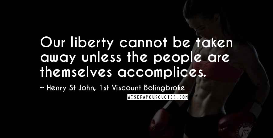 Henry St John, 1st Viscount Bolingbroke Quotes: Our liberty cannot be taken away unless the people are themselves accomplices.
