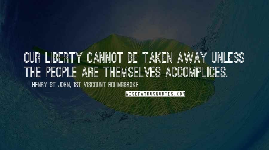 Henry St John, 1st Viscount Bolingbroke Quotes: Our liberty cannot be taken away unless the people are themselves accomplices.