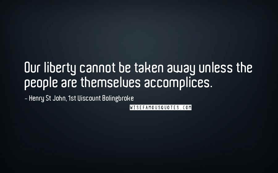 Henry St John, 1st Viscount Bolingbroke Quotes: Our liberty cannot be taken away unless the people are themselves accomplices.