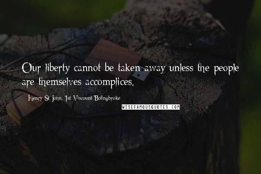 Henry St John, 1st Viscount Bolingbroke Quotes: Our liberty cannot be taken away unless the people are themselves accomplices.