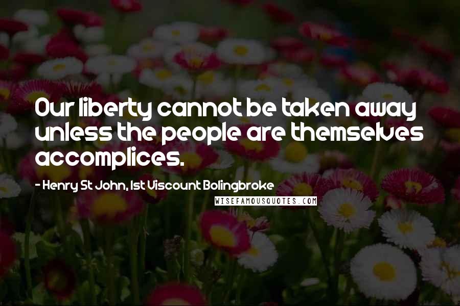 Henry St John, 1st Viscount Bolingbroke Quotes: Our liberty cannot be taken away unless the people are themselves accomplices.