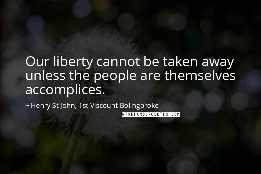 Henry St John, 1st Viscount Bolingbroke Quotes: Our liberty cannot be taken away unless the people are themselves accomplices.